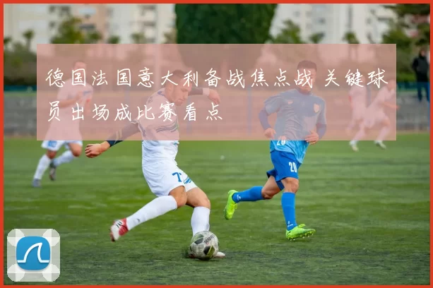德国法国意大利备战焦点战 关键球员出场成比赛看点