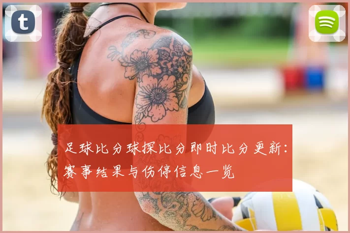 足球比分球探比分即时比分更新:赛事结果与伤停信息一览