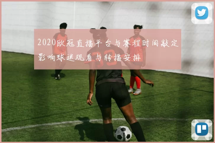 2020欧冠直播平台与赛程时间敲定影响球迷观看与转播安排