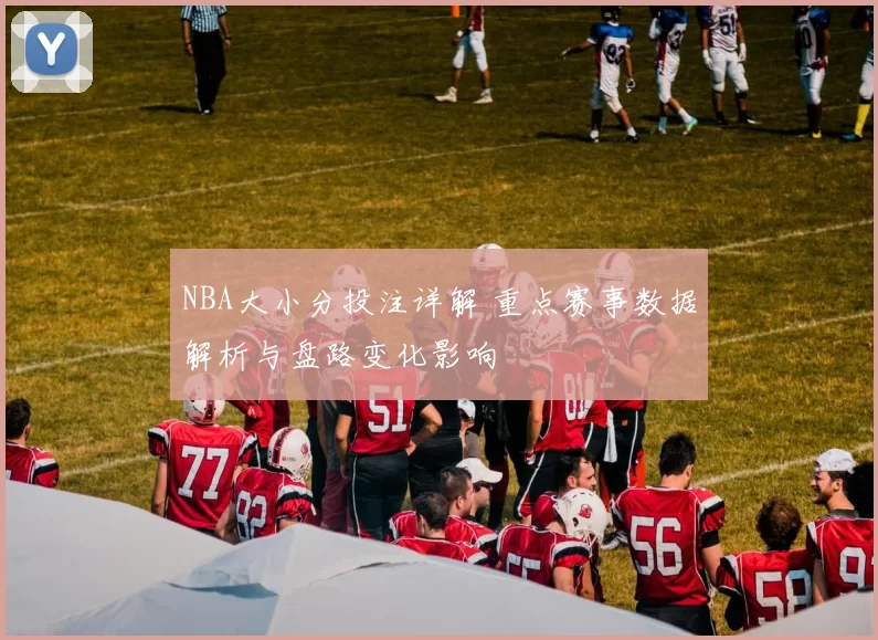 NBA大小分投注详解 重点赛事数据解析与盘路变化影响
