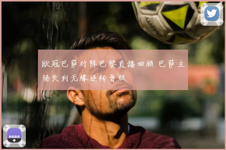 欧冠巴萨对阵巴黎直播回顾 巴萨主场失利无缘逆转晋级