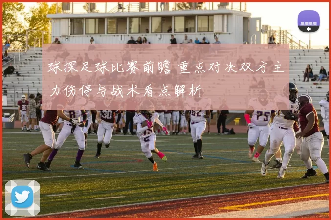球探足球比赛前瞻 重点对决双方主力伤停与战术看点解析