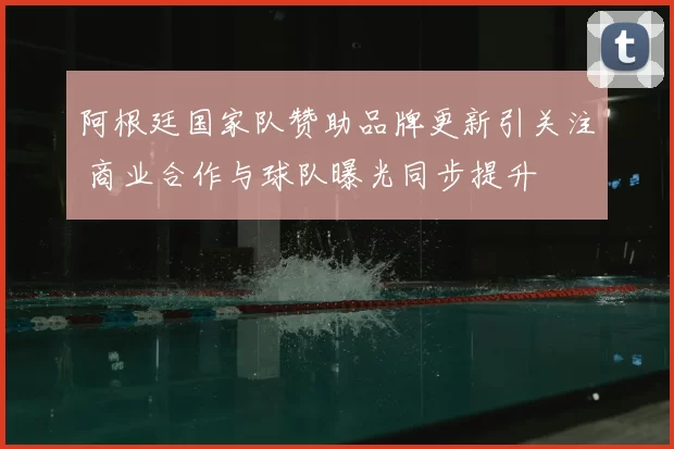 阿根廷国家队赞助品牌更新引关注 商业合作与球队曝光同步提升
