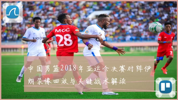 中国男篮2018年亚运会决赛对阵伊朗录像回放与关键战术解读