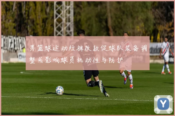 男篮球运动短裤改款促球队装备调整或影响球员机动性与防护