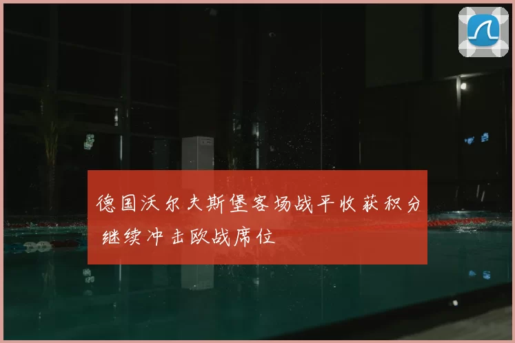 德国沃尔夫斯堡客场战平收获积分 继续冲击欧战席位