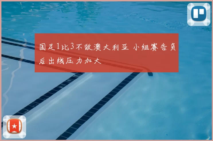 国足1比3不敌澳大利亚 小组赛告负后出线压力加大