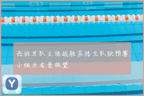 西班牙队主场战胜苏格兰队欧预赛小组头名晋级望