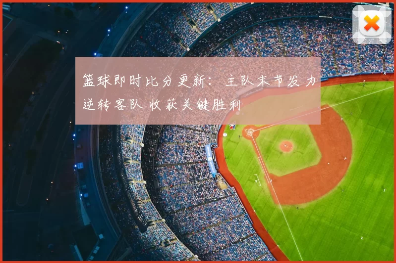 篮球即时比分更新：主队末节发力逆转客队 收获关键胜利