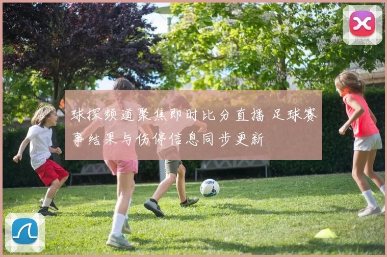 球探频道聚焦即时比分直播 足球赛事结果与伤停信息同步更新