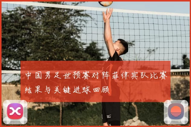 中国男足世预赛对阵菲律宾队比赛结果与关键进球回顾