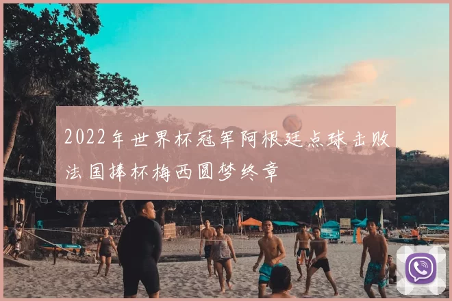 2022年世界杯冠军阿根廷点球击败法国捧杯梅西圆梦终章