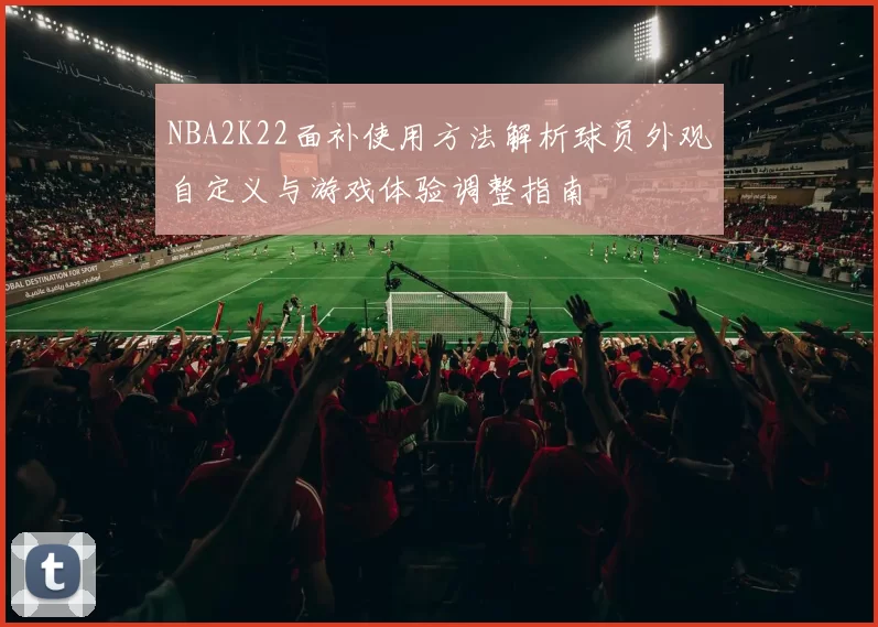 NBA2K22面补使用方法解析球员外观自定义与游戏体验调整指南