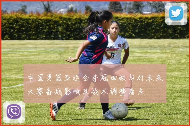 中国男篮亚运会夺冠回顾与对未来大赛备战影响及战术调整看点