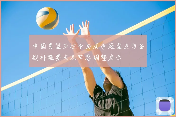 中国男篮亚运会历届夺冠盘点与备战补强要点及阵容调整启示