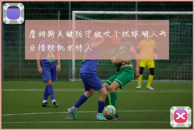 詹姆斯关键防守被吹干扰球湖人两分惜败凯尔特人