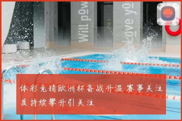体彩竞猜欧洲杯备战升温 赛事关注度持续攀升引关注