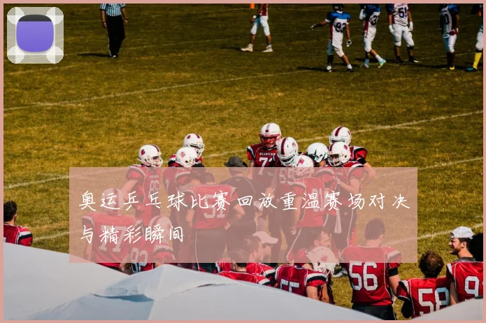 奥运乒乓球比赛回放重温赛场对决与精彩瞬间