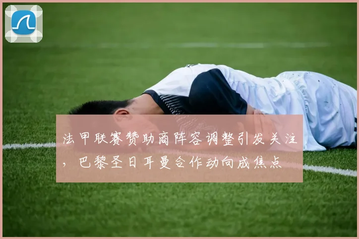 法甲联赛赞助商阵容调整引发关注，巴黎圣日耳曼合作动向成焦点