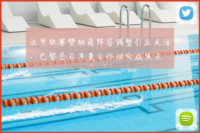 法甲联赛赞助商阵容调整引发关注，巴黎圣日耳曼合作动向成焦点