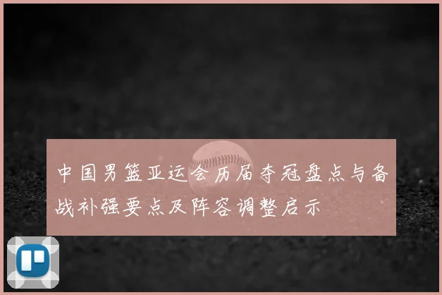中国男篮亚运会历届夺冠盘点与备战补强要点及阵容调整启示