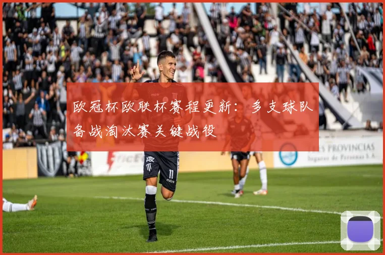 欧冠杯欧联杯赛程更新:多支球队备战淘汰赛关键战役