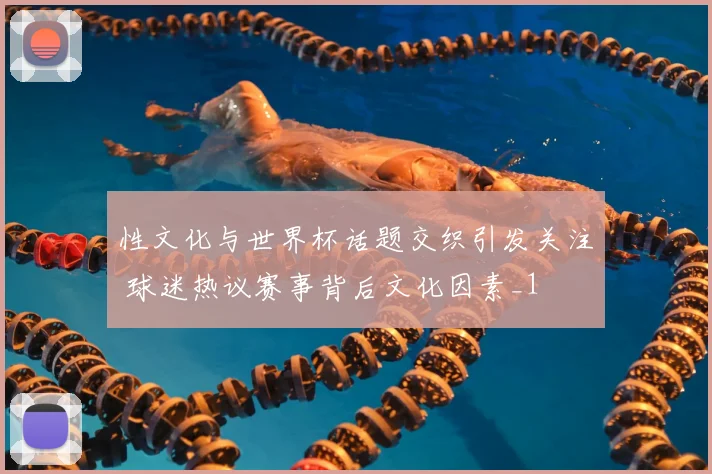 性文化与世界杯话题交织引发关注 球迷热议赛事背后文化因素_1