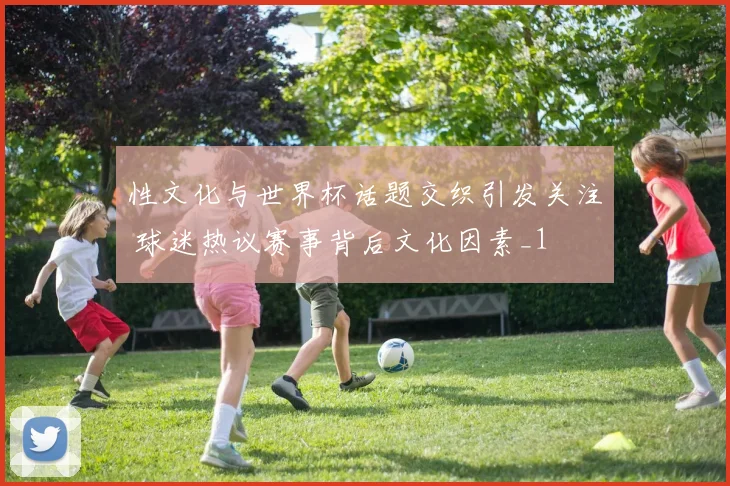 性文化与世界杯话题交织引发关注 球迷热议赛事背后文化因素_1