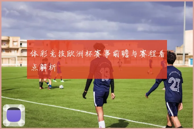 体彩竞技欧洲杯赛事前瞻与赛程看点解析