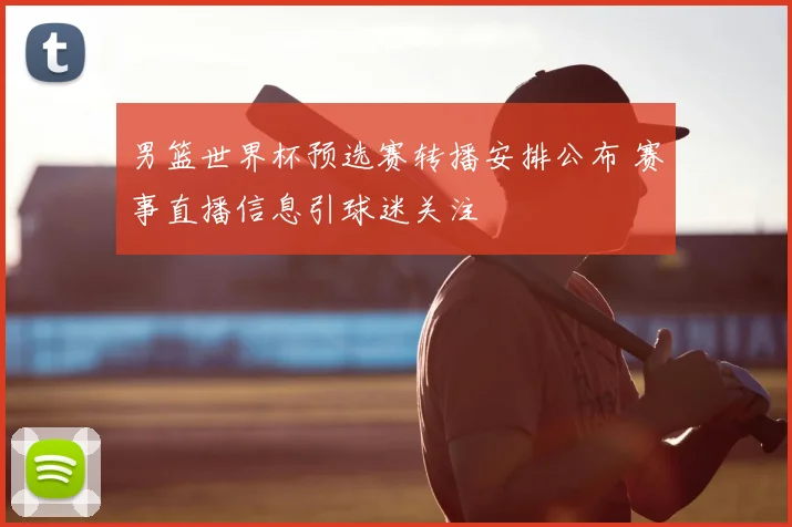 男篮世界杯预选赛转播安排公布 赛事直播信息引球迷关注