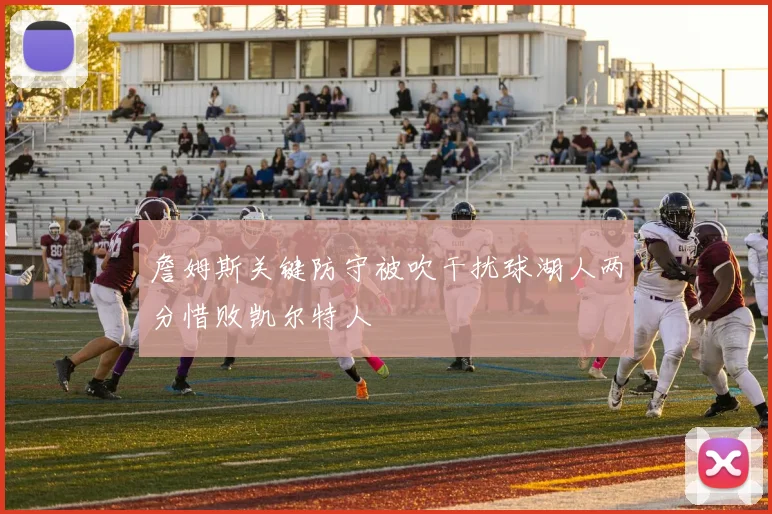 詹姆斯关键防守被吹干扰球湖人两分惜败凯尔特人